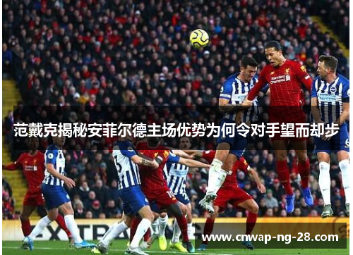 范戴克揭秘安菲尔德主场优势为何令对手望而却步 范戴克揭秘安菲尔德主场优势为何令对手望而却步