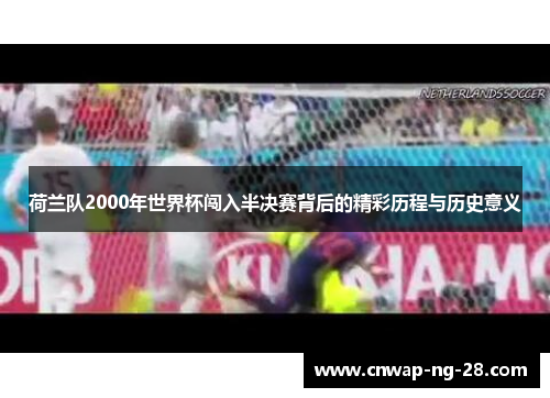 荷兰队2000年世界杯闯入半决赛背后的精彩历程与历史意义 荷兰队2000年世界杯闯入半决赛背后的精彩历程与历史意义