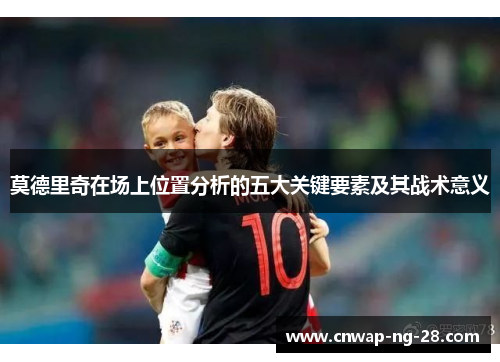 莫德里奇在场上位置分析的五大关键要素及其战术意义 莫德里奇在场上位置分析的五大关键要素及其战术意义