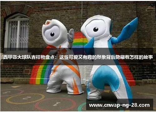 西甲各大球队吉祥物盘点:这些可爱又有趣的形象背后隐藏着怎样的故事 西甲各大球队吉祥物盘点:这些可爱又有趣的形象背后隐藏着怎样的故事
