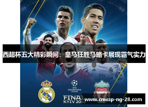 西超杯五大精彩瞬间:皇马狂胜马略卡展现霸气实力 西超杯五大精彩瞬间:皇马狂胜马略卡展现霸气实力