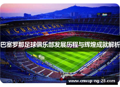 巴塞罗那足球俱乐部发展历程与辉煌成就解析
