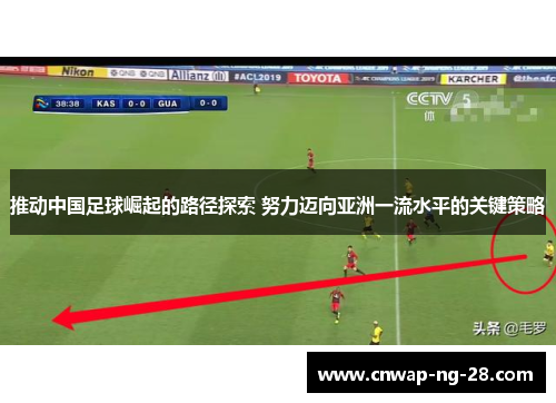 推动中国足球崛起的路径探索 努力迈向亚洲一流水平的关键策略