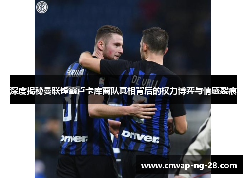 深度揭秘曼联锋霸卢卡库离队真相背后的权力博弈与情感裂痕 深度揭秘曼联锋霸卢卡库离队真相背后的权力博弈与情感裂痕