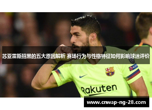 苏亚雷斯招黑的五大原因解析 赛场行为与性格特征如何影响球迷评价 苏亚雷斯招黑的五大原因解析 赛场行为与性格特征如何影响球迷评价