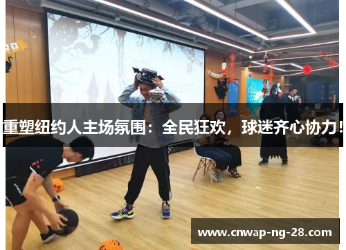 重塑纽约人主场氛围:全民狂欢,球迷齐心协力! 重塑纽约人主场氛围:全民狂欢,球迷齐心协力!