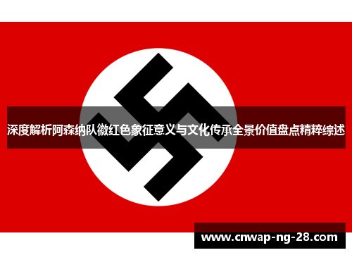 深度解析阿森纳队徽红色象征意义与文化传承全景价值盘点精粹综述 深度解析阿森纳队徽红色象征意义与文化传承全景价值盘点精粹综述