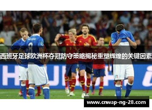 西班牙足球欧洲杯夺冠防守策略揭秘重塑辉煌的关键因素 西班牙足球欧洲杯夺冠防守策略揭秘重塑辉煌的关键因素