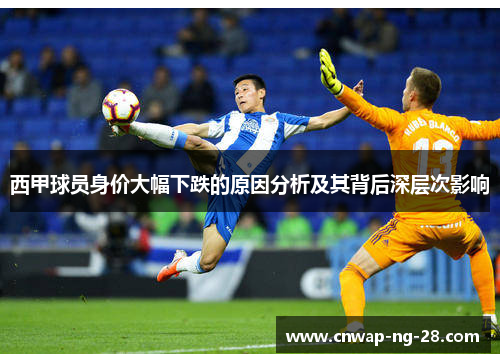 西甲球员身价大幅下跌的原因分析及其背后深层次影响 西甲球员身价大幅下跌的原因分析及其背后深层次影响
