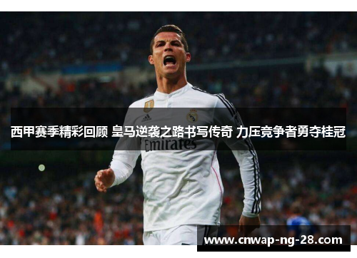 西甲赛季精彩回顾 皇马逆袭之路书写传奇 力压竞争者勇夺桂冠 西甲赛季精彩回顾 皇马逆袭之路书写传奇 力压竞争者勇夺桂冠