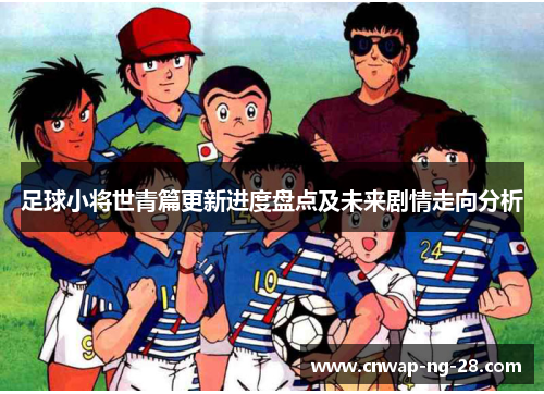 足球小将世青篇更新进度盘点及未来剧情走向分析