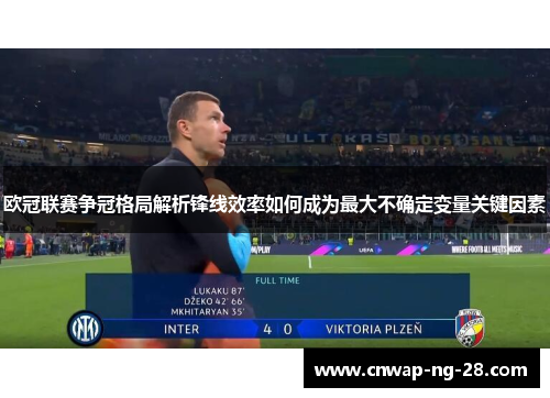 欧冠联赛争冠格局解析锋线效率如何成为最大不确定变量关键因素