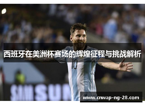 西班牙在美洲杯赛场的辉煌征程与挑战解析 西班牙在美洲杯赛场的辉煌征程与挑战解析