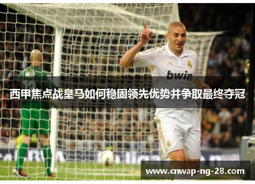西甲焦点战皇马如何稳固领先优势并争取最终夺冠