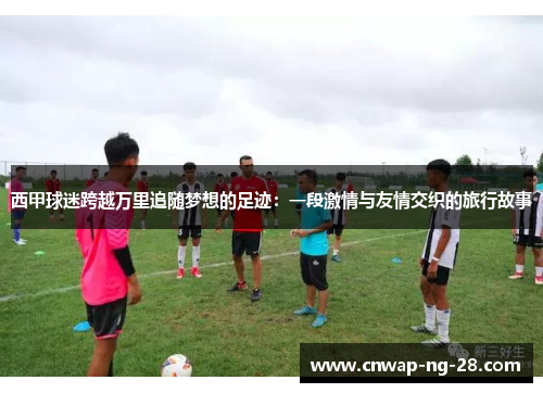 西甲球迷跨越万里追随梦想的足迹:一段激情与友情交织的旅行故事 西甲球迷跨越万里追随梦想的足迹:一段激情与友情交织的旅行故事