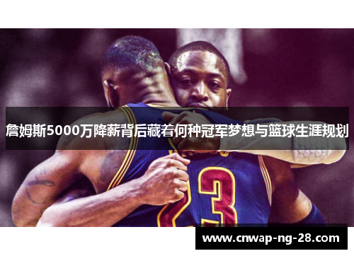 詹姆斯5000万降薪背后藏着何种冠军梦想与篮球生涯规划 詹姆斯5000万降薪背后藏着何种冠军梦想与篮球生涯规划