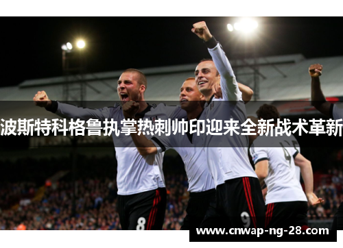 波斯特科格鲁执掌热刺帅印迎来全新战术革新