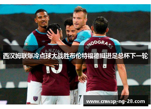 西汉姆联爆冷点球大战胜布伦特福德挺进足总杯下一轮