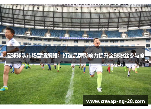 足球球队市场营销策略：打造品牌影响力提升全球粉丝参与度