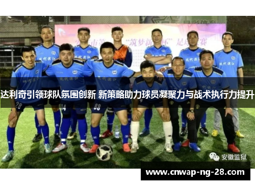 达利奇引领球队氛围创新 新策略助力球员凝聚力与战术执行力提升