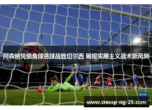 阿森纳凭借角球进球战胜切尔西 展现实用主义战术新风貌