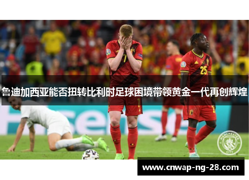 鲁迪加西亚能否扭转比利时足球困境带领黄金一代再创辉煌