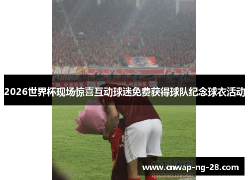 2026世界杯现场惊喜互动球迷免费获得球队纪念球衣活动
