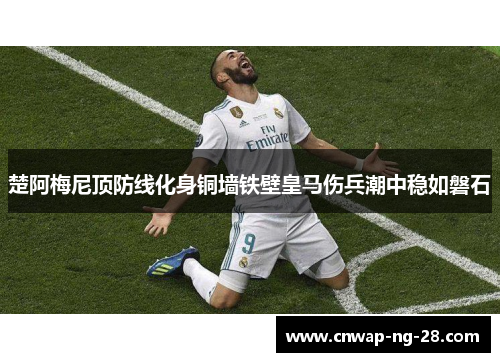 楚阿梅尼顶防线化身铜墙铁壁皇马伤兵潮中稳如磐石 楚阿梅尼顶防线化身铜墙铁壁皇马伤兵潮中稳如磐石
